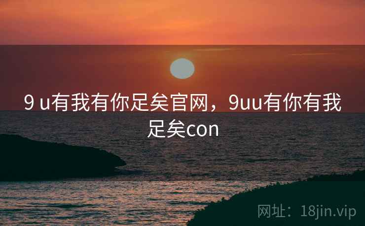 9 u有我有你足矣官网,9uu有你有我足矣con 9 u有我有你足矣官网,9uu有你有我足矣con