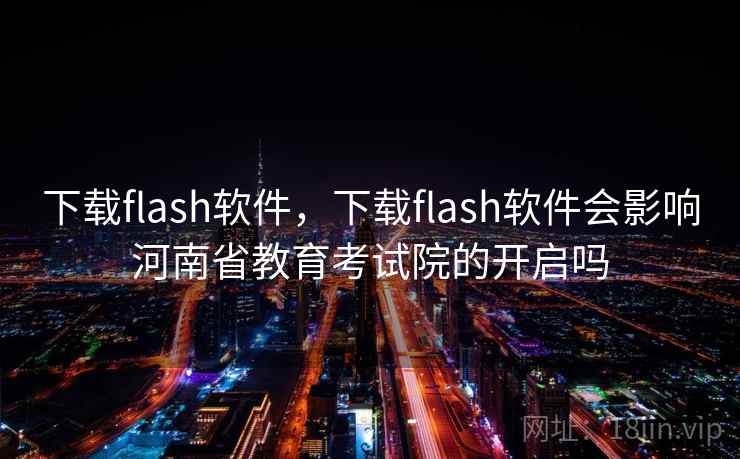 下载flash软件,下载flash软件会影响河南省教育考试院的开启吗 下载flash软件,下载flash软件会影响河南省教育考试院的开启吗