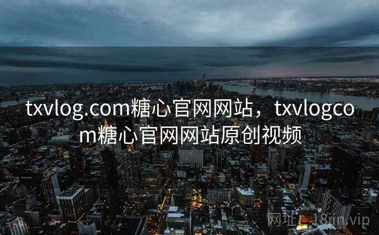 txvlog.com糖心官网网站,txvlogcom糖心官网网站原创视频