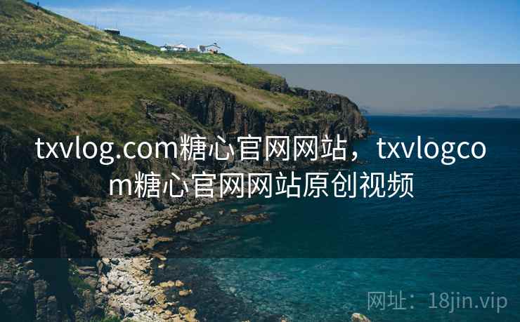 txvlog.com糖心官网网站,txvlogcom糖心官网网站原创视频 txvlog.com糖心官网网站,txvlogcom糖心官网网站原创视频