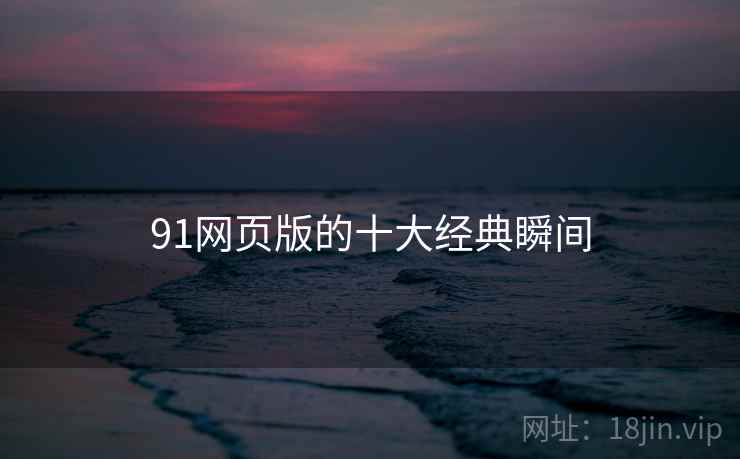 91网页版的十大经典瞬间 91网页版的十大经典瞬间
